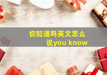 你知道吗英文怎么说you know